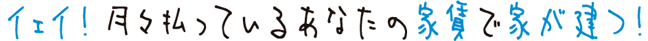イェイ！月々払っているあなたの家賃で家が建つ！