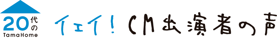 20代のTamaHome イェイ！CM出演者の声